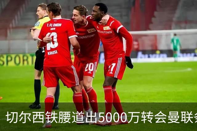 切尔西铁腰道出5000万转会曼联条件！埃德本周再次体检，原因曝光